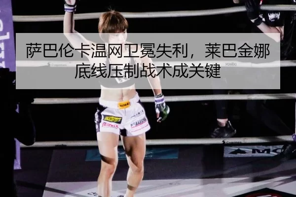 萨巴伦卡温网卫冕失利，莱巴金娜底线压制战术成关键