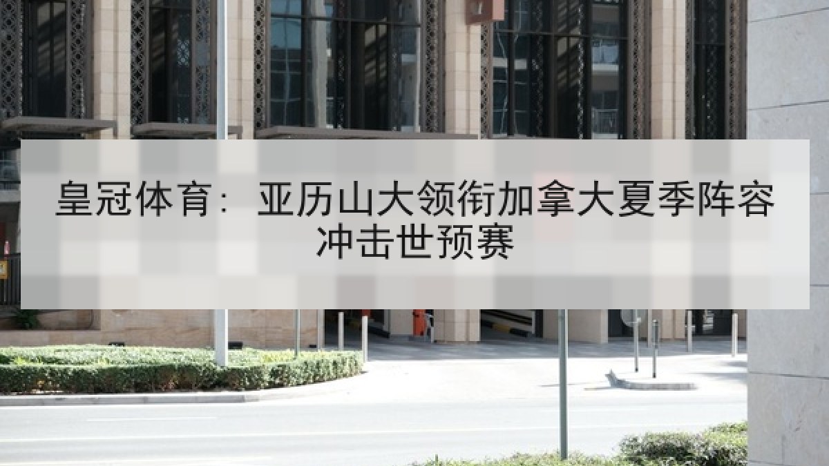 皇冠体育: 亚历山大领衔加拿大夏季阵容冲击世预赛