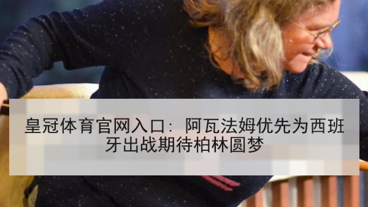 皇冠体育官网入口: 阿瓦法姆优先为西班牙出战期待柏林圆梦