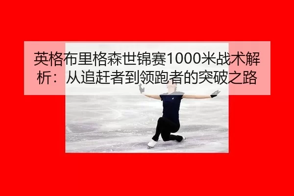 英格布里格森世锦赛1000米战术解析：从追赶者到领跑者的突破之路
