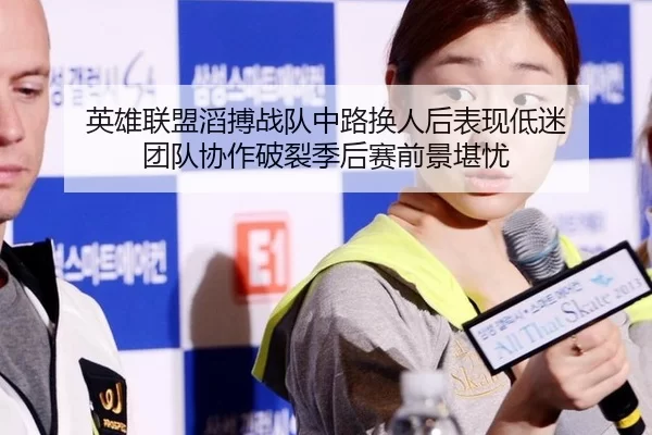 英雄联盟滔搏战队中路换人后表现低迷 团队协作破裂季后赛前景堪忧