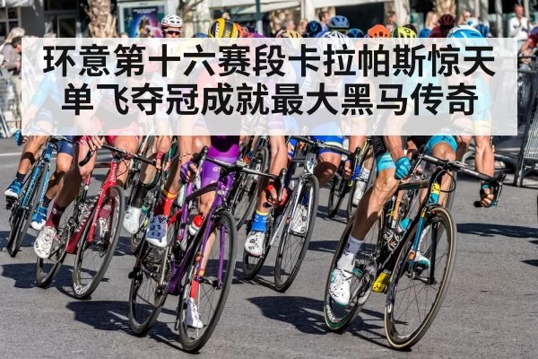 环意第十六赛段卡拉帕斯惊天单飞夺冠成就最大黑马传奇