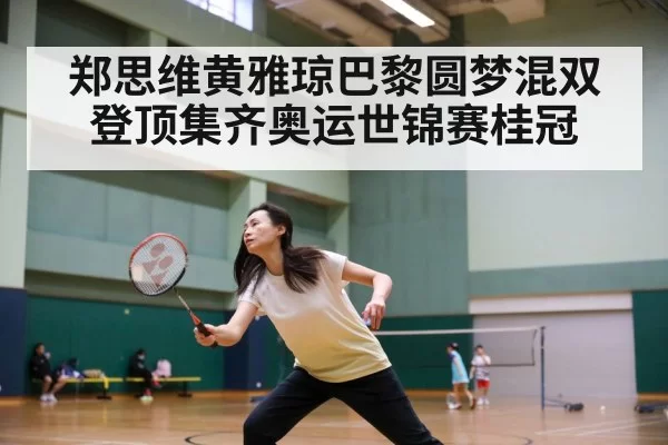 郑思维黄雅琼巴黎圆梦混双登顶集齐奥运世锦赛桂冠