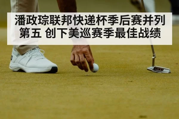 潘政琮联邦快递杯季后赛并列第五 创下美巡赛季最佳战绩
