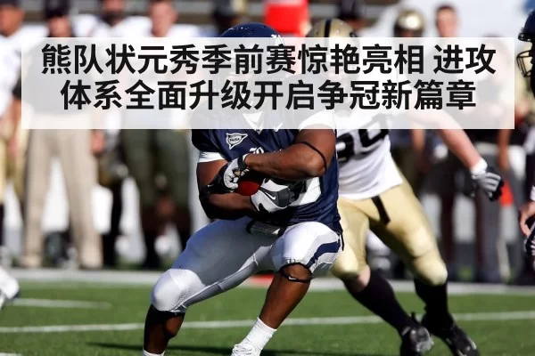 熊队状元秀季前赛惊艳亮相 进攻体系全面升级开启争冠新篇章