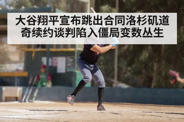 大谷翔平宣布跳出合同洛杉矶道奇续约谈判陷入僵局变数丛生