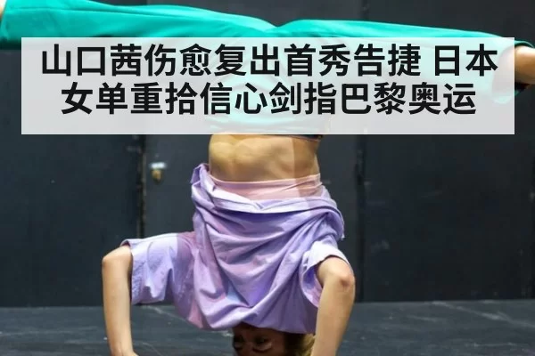 山口茜伤愈复出首秀告捷 日本女单重拾信心剑指巴黎奥运