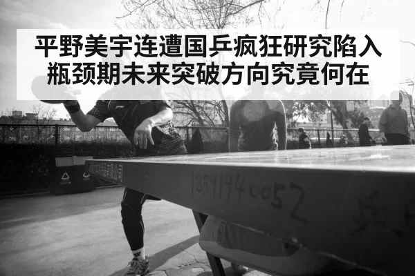 平野美宇连遭国乒疯狂研究陷入瓶颈期未来突破方向究竟何在
