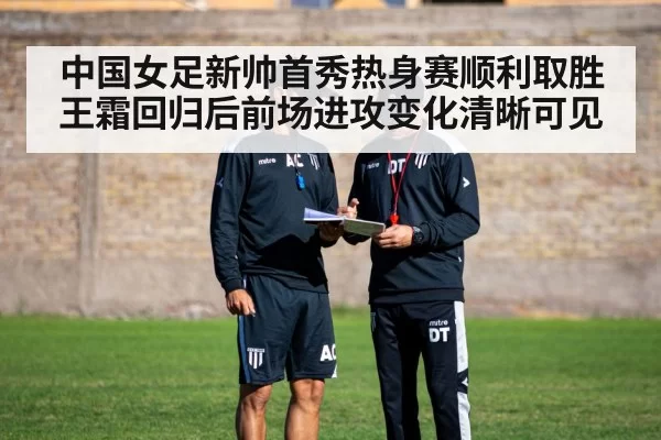 中国女足新帅首秀热身赛顺利取胜王霜回归后前场进攻变化清晰可见