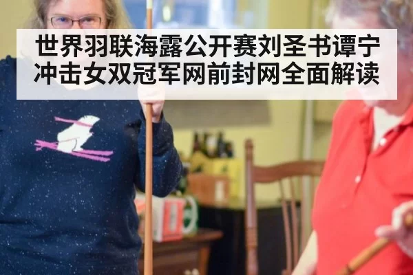 世界羽联海露公开赛刘圣书谭宁冲击女双冠军网前封网全面解读