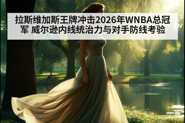 拉斯维加斯王牌冲击2026年WNBA总冠军 威尔逊内线统治力与对手防线考验